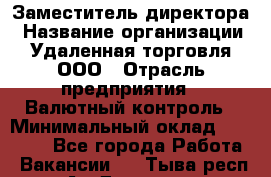 Заместитель директора › Название организации ­ Удаленная торговля, ООО › Отрасль предприятия ­ Валютный контроль › Минимальный оклад ­ 50 000 - Все города Работа » Вакансии   . Тыва респ.,Ак-Довурак г.